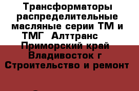 Трансформаторы распределительные масляные серии ТМ и ТМГ “Алттранс“  - Приморский край, Владивосток г. Строительство и ремонт » Строительное оборудование   